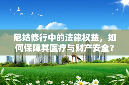 尼姑修行中的法律权益，如何保障其医疗与财产安全？
