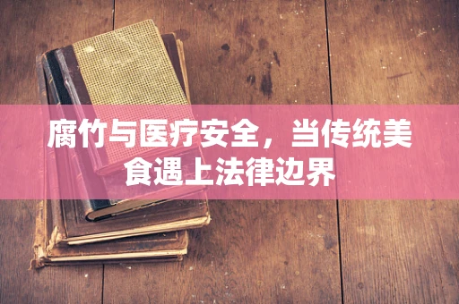 腐竹与医疗安全，当传统美食遇上法律边界