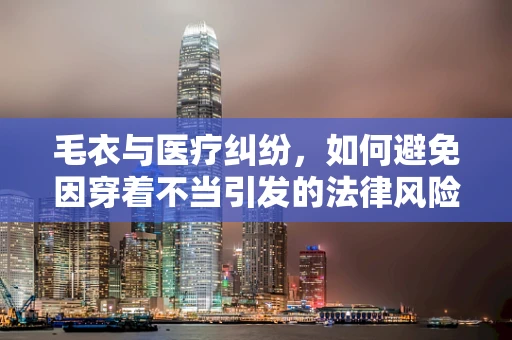 毛衣与医疗纠纷，如何避免因穿着不当引发的法律风险？