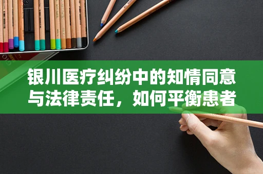 银川医疗纠纷中的知情同意与法律责任，如何平衡患者权益与医疗实践？