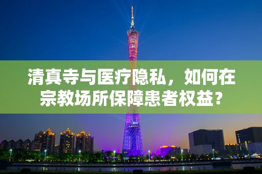 清真寺与医疗隐私，如何在宗教场所保障患者权益？