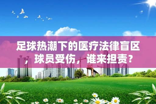 足球热潮下的医疗法律盲区，球员受伤，谁来担责？