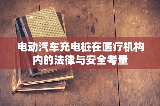 电动汽车充电桩在医疗机构内的法律与安全考量