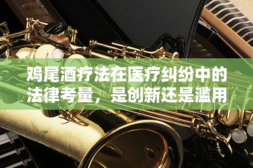 鸡尾酒疗法在医疗纠纷中的法律考量，是创新还是滥用？
