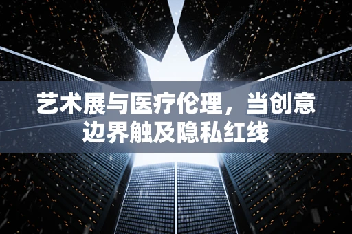 艺术展与医疗伦理，当创意边界触及隐私红线
