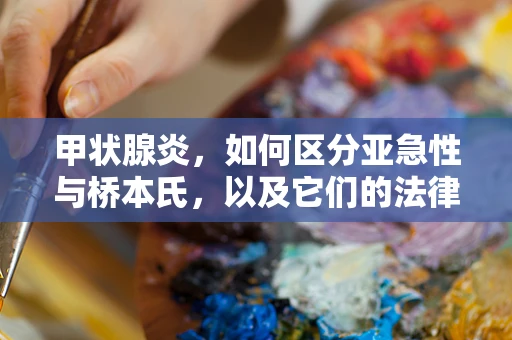 甲状腺炎，如何区分亚急性与桥本氏，以及它们的法律影响？