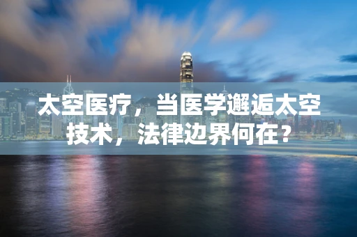 太空医疗，当医学邂逅太空技术，法律边界何在？