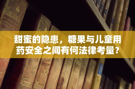 甜蜜的隐患，糖果与儿童用药安全之间有何法律考量？