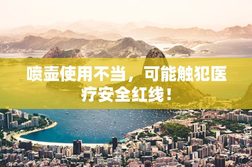 喷壶使用不当，可能触犯医疗安全红线！