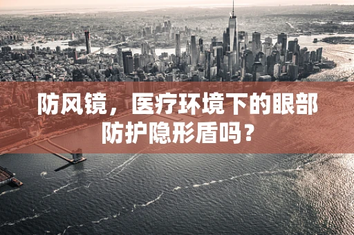 防风镜，医疗环境下的眼部防护隐形盾吗？