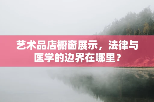 艺术品店橱窗展示，法律与医学的边界在哪里？