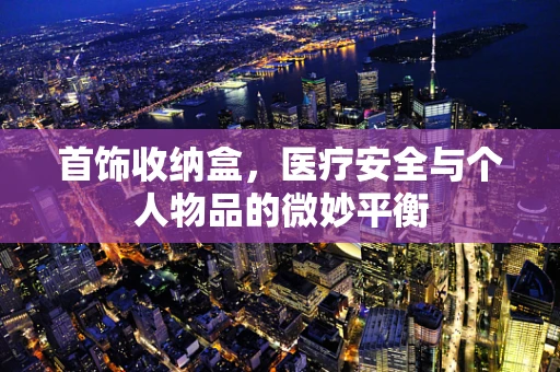 首饰收纳盒，医疗安全与个人物品的微妙平衡