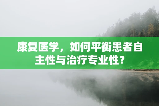康复医学，如何平衡患者自主性与治疗专业性？