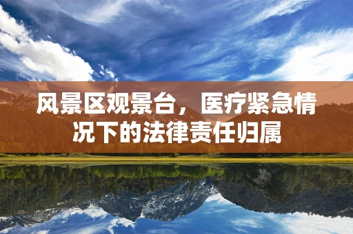 风景区观景台，医疗紧急情况下的法律责任归属