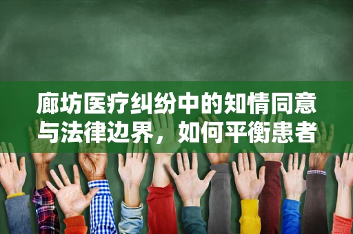 廊坊医疗纠纷中的知情同意与法律边界，如何平衡患者自主权与医疗安全？