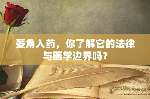 菱角入药，你了解它的法律与医学边界吗？