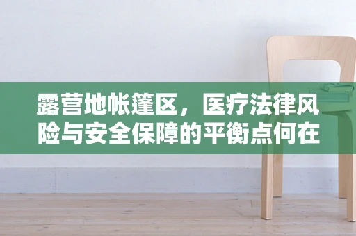 露营地帐篷区，医疗法律风险与安全保障的平衡点何在？