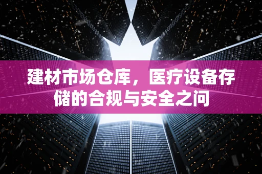 建材市场仓库，医疗设备存储的合规与安全之问