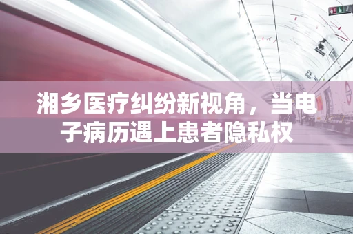 湘乡医疗纠纷新视角，当电子病历遇上患者隐私权