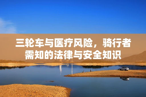 三轮车与医疗风险，骑行者需知的法律与安全知识