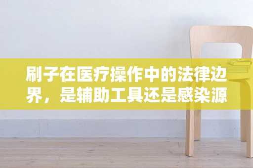 刷子在医疗操作中的法律边界，是辅助工具还是感染源？