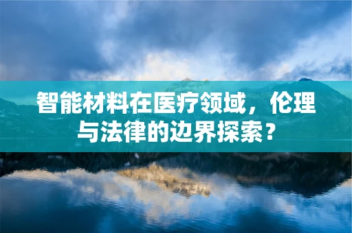 智能材料在医疗领域，伦理与法律的边界探索？