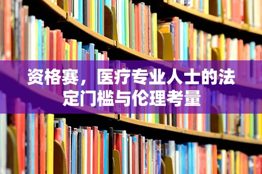 资格赛，医疗专业人士的法定门槛与伦理考量