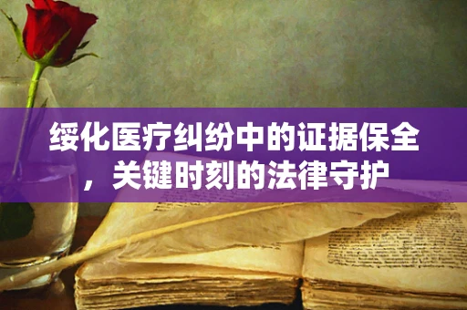 绥化医疗纠纷中的证据保全，关键时刻的法律守护