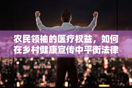 农民领袖的医疗权益，如何在乡村健康宣传中平衡法律与关怀？