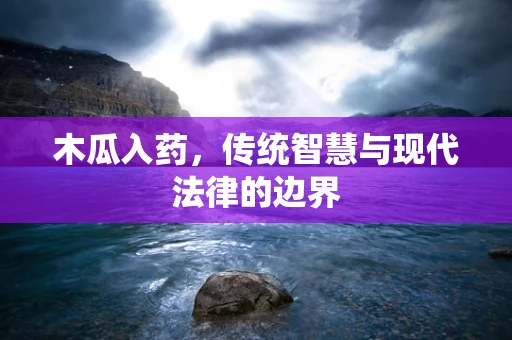 木瓜入药，传统智慧与现代法律的边界