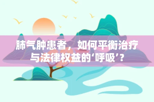 肺气肿患者，如何平衡治疗与法律权益的‘呼吸’？
