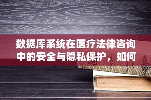 数据库系统在医疗法律咨询中的安全与隐私保护，如何平衡高效与合规？