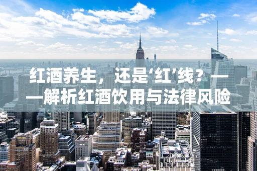 红酒养生，还是‘红’线？——解析红酒饮用与法律风险的边界