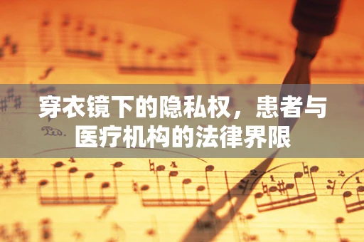 穿衣镜下的隐私权，患者与医疗机构的法律界限