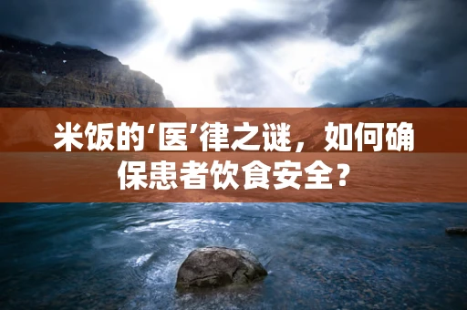 米饭的‘医’律之谜，如何确保患者饮食安全？