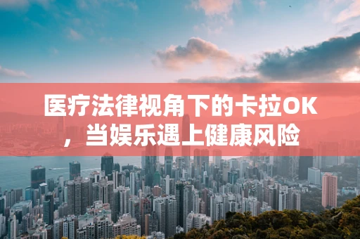医疗法律视角下的卡拉OK，当娱乐遇上健康风险