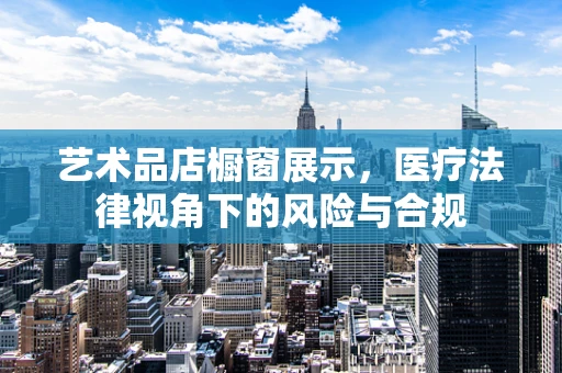 艺术品店橱窗展示，医疗法律视角下的风险与合规