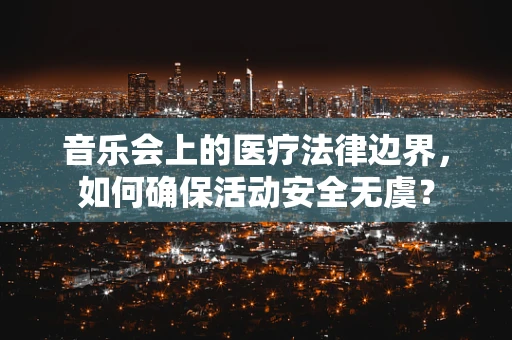 音乐会上的医疗法律边界，如何确保活动安全无虞？