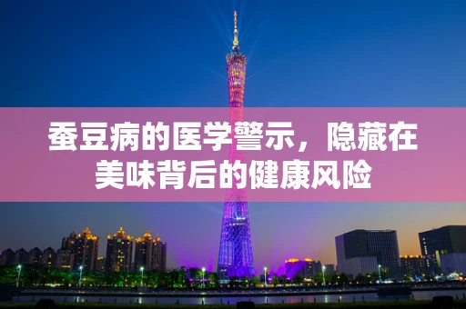 蚕豆病的医学警示，隐藏在美味背后的健康风险
