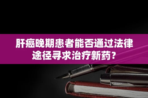 肝癌晚期患者能否通过法律途径寻求治疗新药？