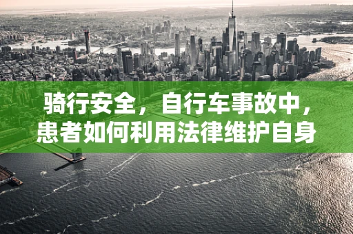 骑行安全，自行车事故中，患者如何利用法律维护自身权益？