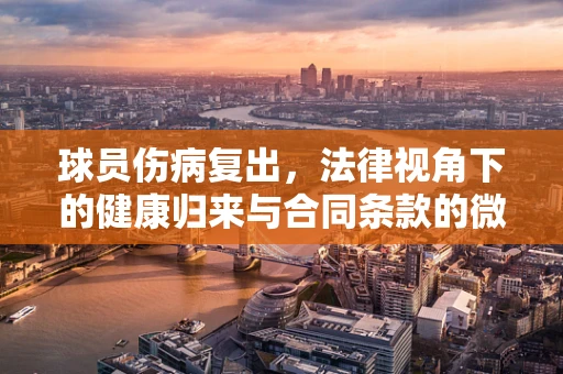 球员伤病复出，法律视角下的健康归来与合同条款的微妙平衡