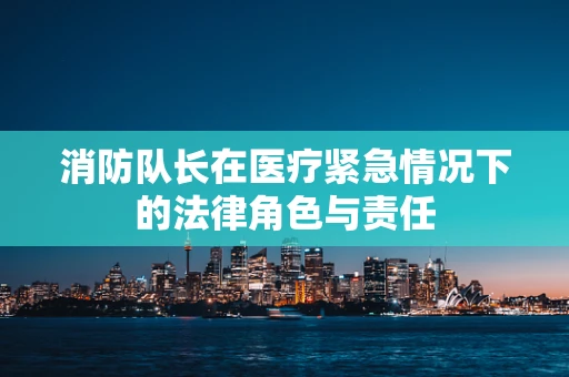 消防队长在医疗紧急情况下的法律角色与责任