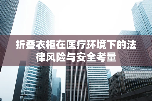 折叠衣柜在医疗环境下的法律风险与安全考量
