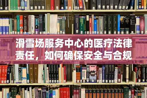 滑雪场服务中心的医疗法律责任，如何确保安全与合规？