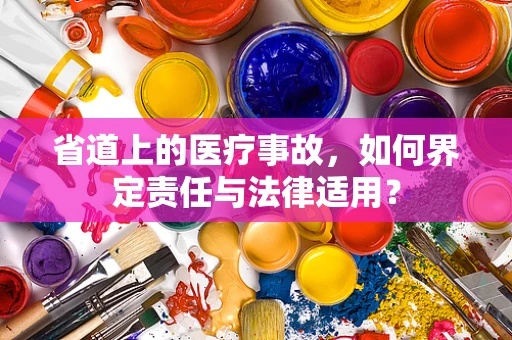 省道上的医疗事故，如何界定责任与法律适用？
