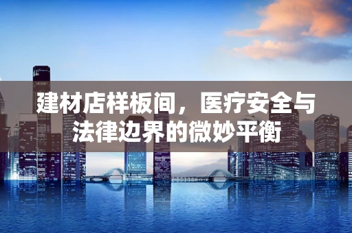 建材店样板间，医疗安全与法律边界的微妙平衡