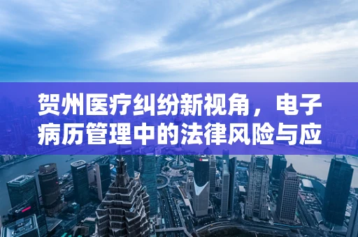 贺州医疗纠纷新视角，电子病历管理中的法律风险与应对策略