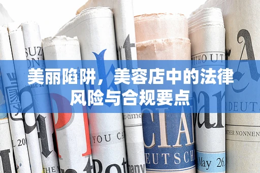 美丽陷阱，美容店中的法律风险与合规要点