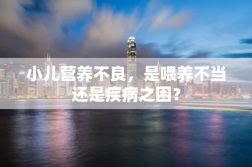 小儿营养不良，是喂养不当还是疾病之困？